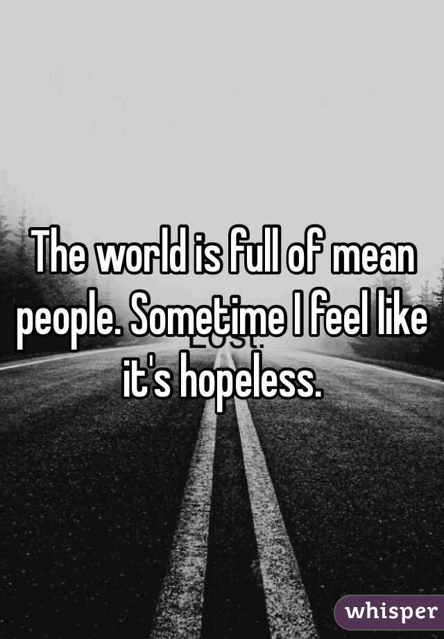 The world is full of mean people. Sometime I feel like it's hopeless.