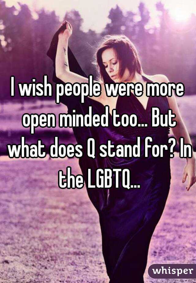I wish people were more open minded too... But what does Q stand for? In the LGBTQ...