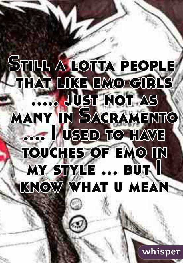 Still a lotta people that like emo girls ..... just not as many in Sacramento .... I used to have touches of emo in my style ... but I know what u mean