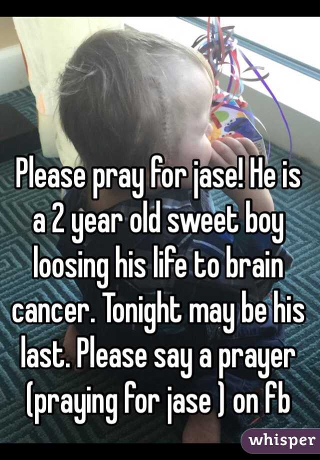 Please pray for jase! He is a 2 year old sweet boy loosing his life to brain cancer. Tonight may be his last. Please say a prayer (praying for jase ) on fb 