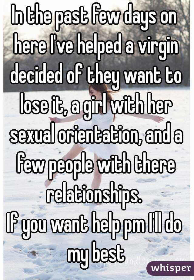 In the past few days on here I've helped a virgin decided of they want to lose it, a girl with her sexual orientation, and a few people with there relationships. 
If you want help pm I'll do my best