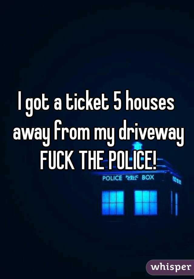 I got a ticket 5 houses away from my driveway FUCK THE POLICE!