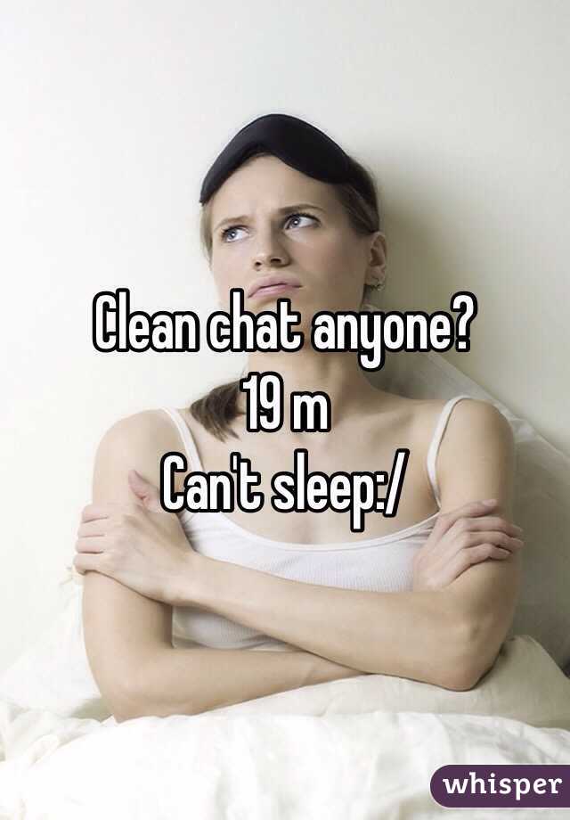 Clean chat anyone?
19 m
Can't sleep:/