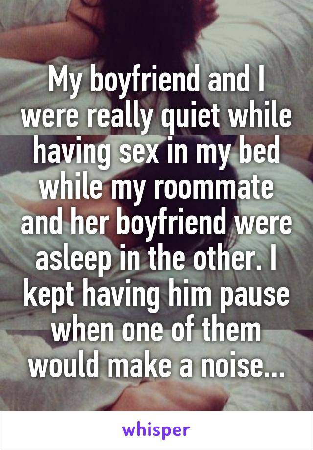 My boyfriend and I were really quiet while having sex in my bed while my roommate and her boyfriend were asleep in the other. I kept having him pause when one of them would make a noise...