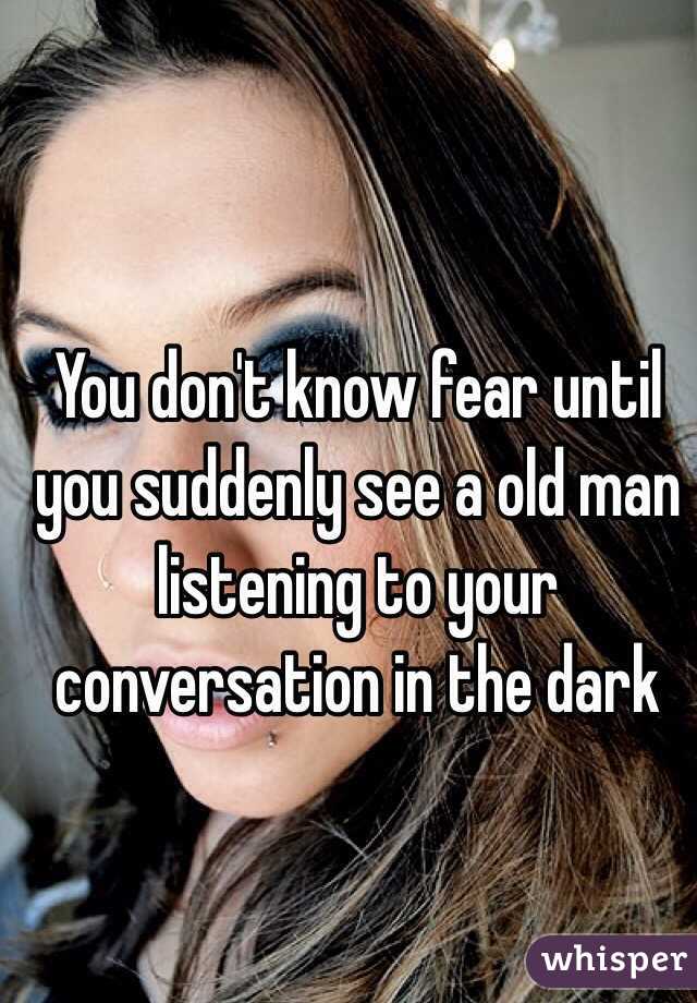 You don't know fear until you suddenly see a old man listening to your conversation in the dark