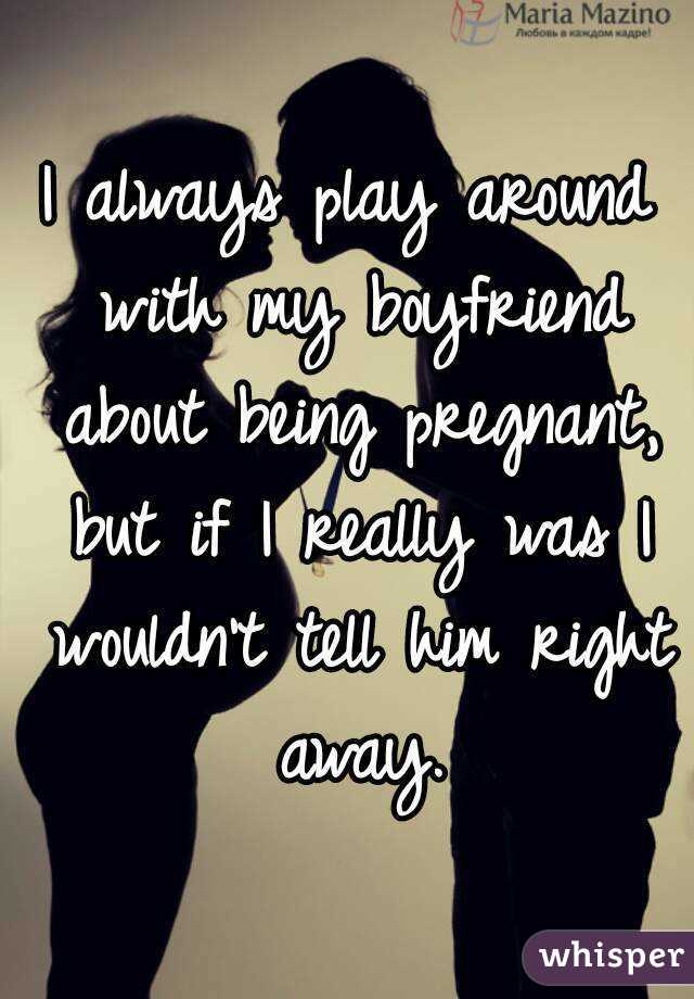 I always play around with my boyfriend about being pregnant, but if I really was I wouldn't tell him right away.