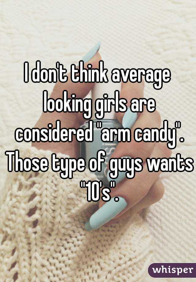 I don't think average looking girls are considered "arm candy". Those type of guys wants "10's".