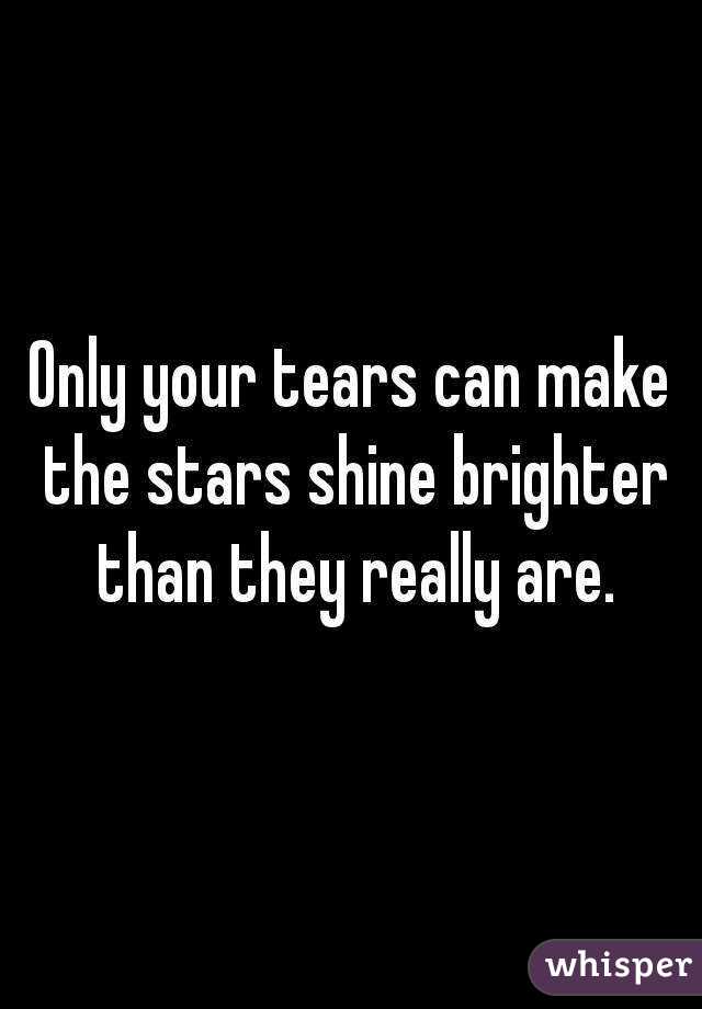 Only your tears can make the stars shine brighter than they really are.