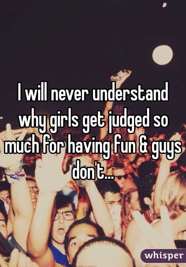 I will never understand why girls get judged so much for having fun & guys don't... 
