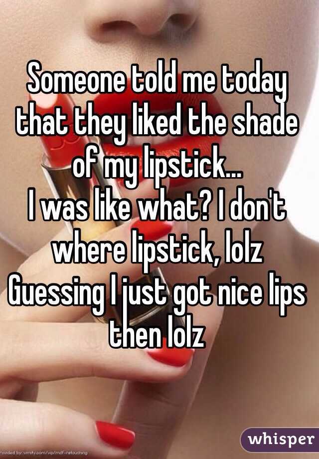 Someone told me today that they liked the shade of my lipstick...
I was like what? I don't where lipstick, lolz 
Guessing I just got nice lips then lolz
