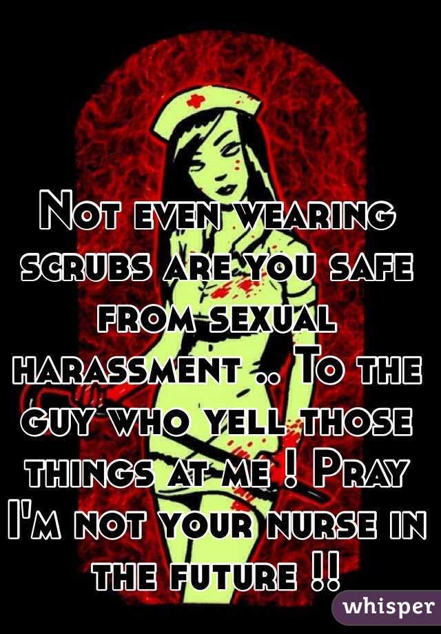 Not even wearing scrubs are you safe from sexual harassment .. To the guy who yell those things at me ! Pray I'm not your nurse in the future !! 