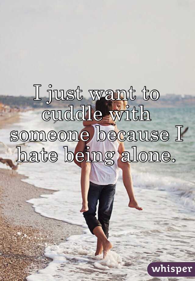 I just want to cuddle with someone because I hate being alone. 