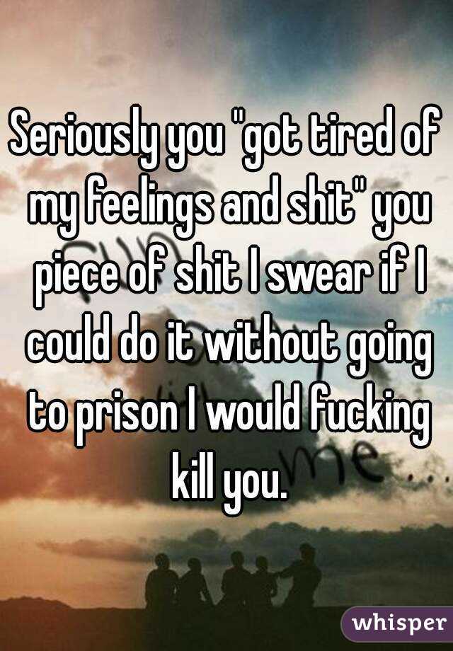 Seriously you "got tired of my feelings and shit" you piece of shit I swear if I could do it without going to prison I would fucking kill you.