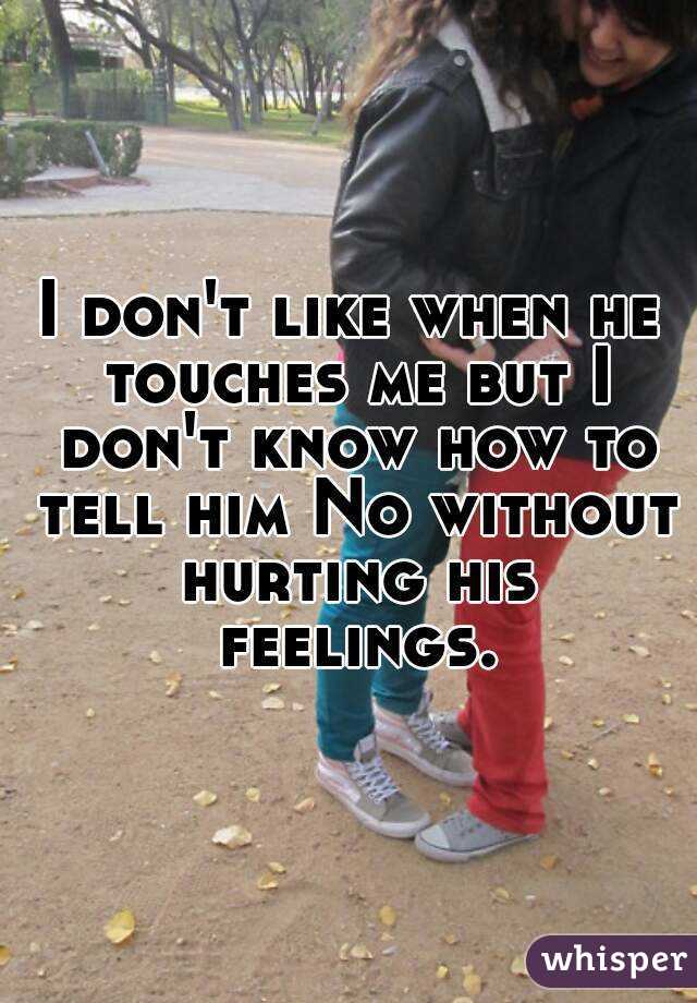 I don't like when he touches me but I don't know how to tell him No without hurting his feelings.