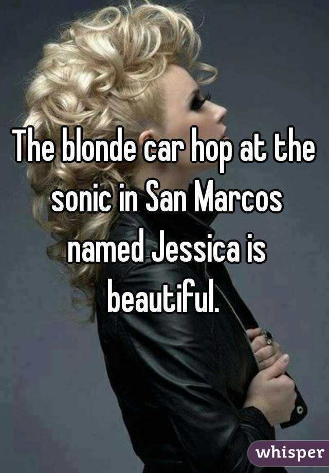 The blonde car hop at the sonic in San Marcos named Jessica is beautiful. 