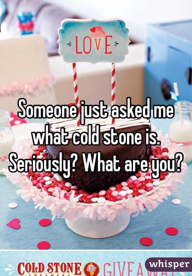 Someone just asked me what cold stone is. Seriously? What are you?