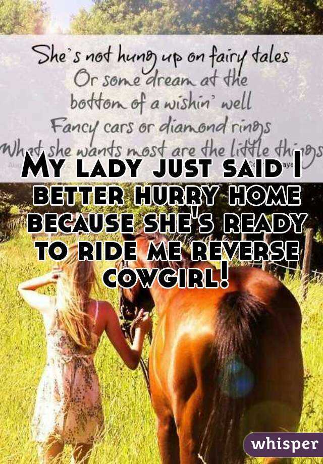 My lady just said I better hurry home because she's ready to ride me reverse cowgirl!