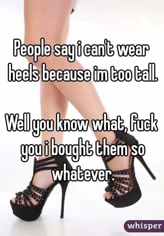 People say i can't wear heels because im too tall.

Well you know what, fuck you i bought them so whatever.