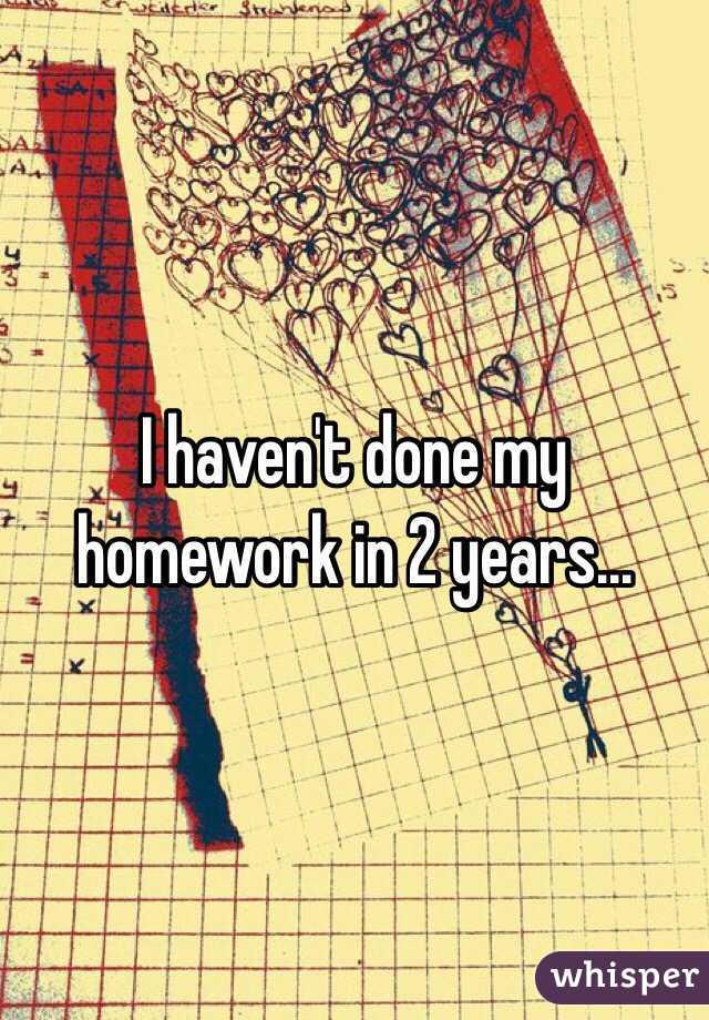 I haven't done my homework in 2 years...