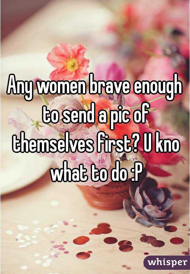 Any women brave enough to send a pic of themselves first? U kno what to do :P