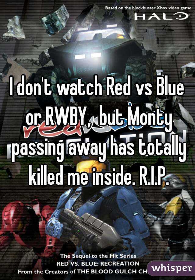 I don't watch Red vs Blue or RWBY,  but Monty passing away has totally killed me inside. R.I.P.