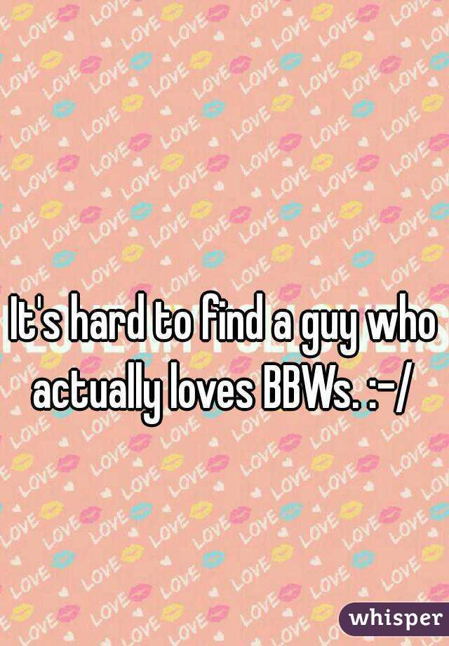 It's hard to find a guy who actually loves BBWs. :-/ 