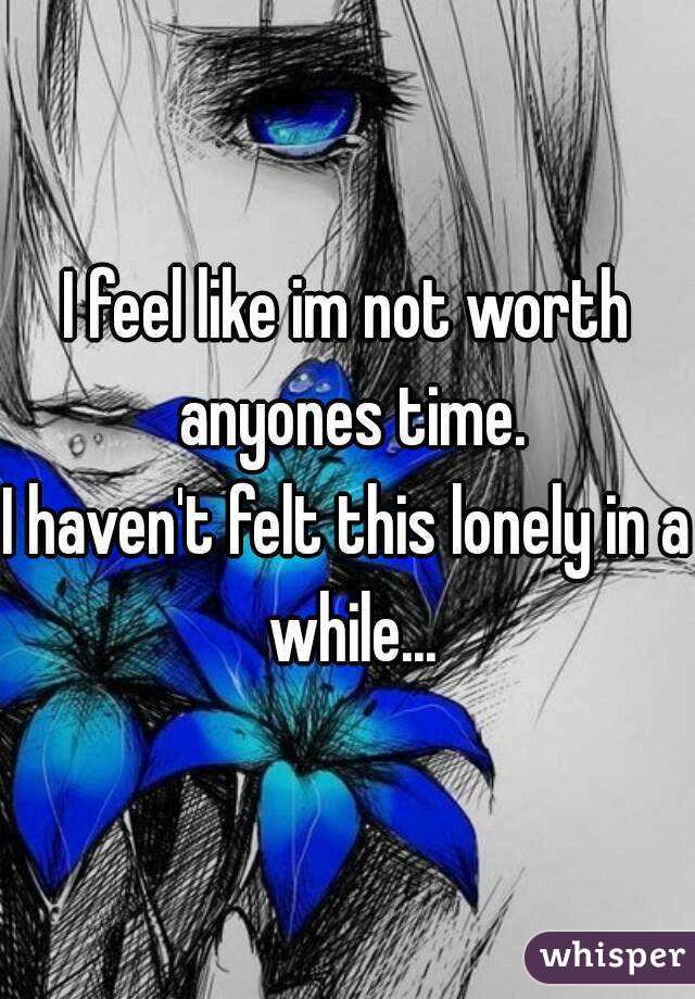I feel like im not worth anyones time.
I haven't felt this lonely in a while...