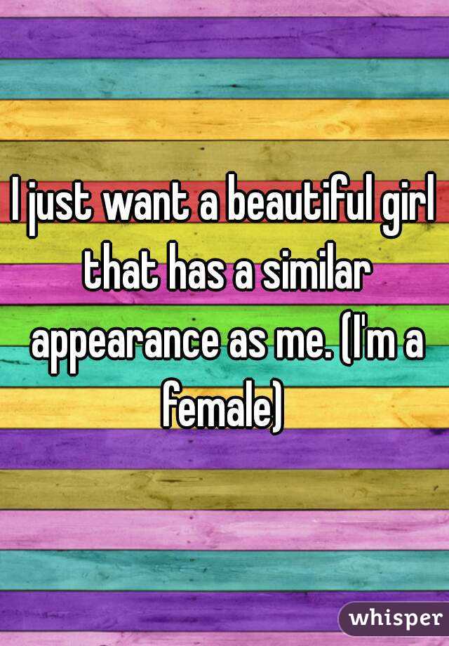 I just want a beautiful girl that has a similar appearance as me. (I'm a female) 