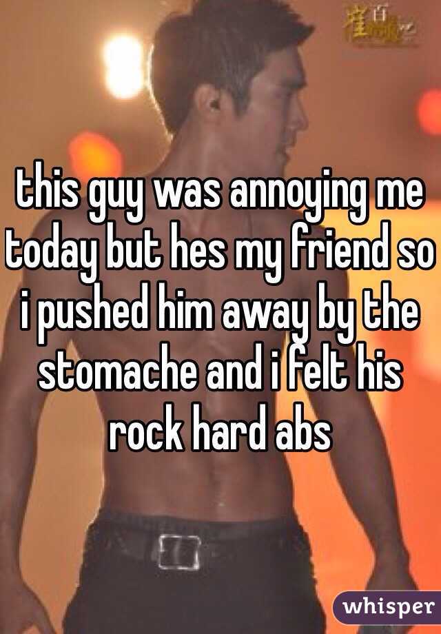 this guy was annoying me today but hes my friend so i pushed him away by the stomache and i felt his rock hard abs