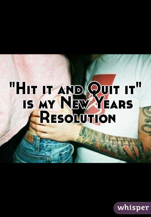 "Hit it and Quit it" is my New Years Resolution