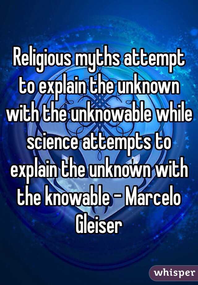 Religious myths attempt to explain the unknown with the unknowable while science attempts to explain the unknown with the knowable - Marcelo Gleiser 