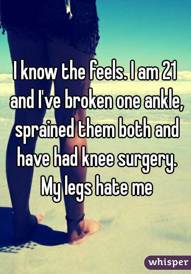 I know the feels. I am 21 and I've broken one ankle, sprained them both and have had knee surgery. My legs hate me