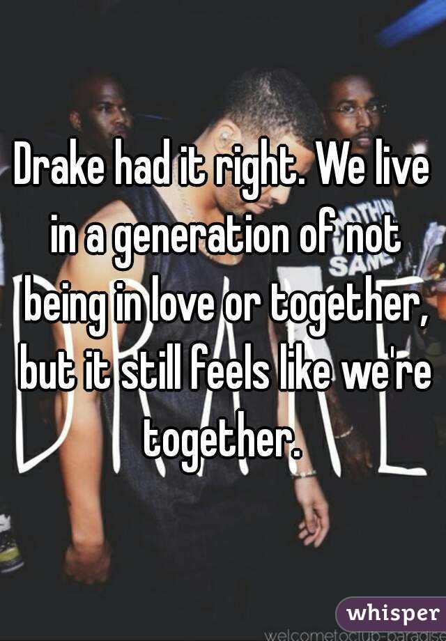 Drake had it right. We live in a generation of not being in love or together, but it still feels like we're together. 