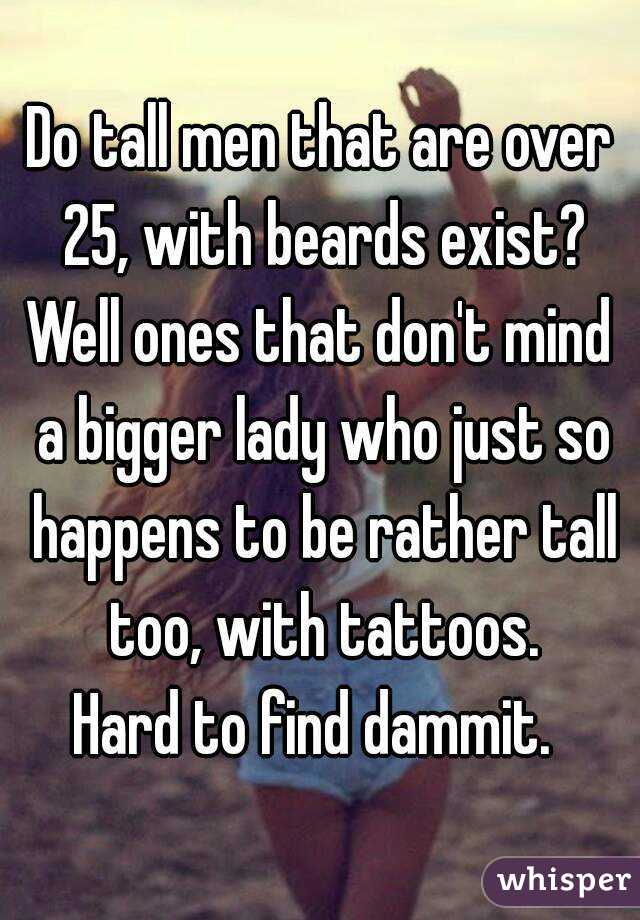 Do tall men that are over 25, with beards exist?
Well ones that don't mind a bigger lady who just so happens to be rather tall too, with tattoos.
Hard to find dammit. 