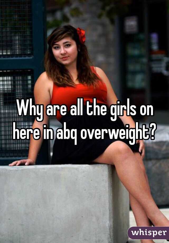 Why are all the girls on here in abq overweight?