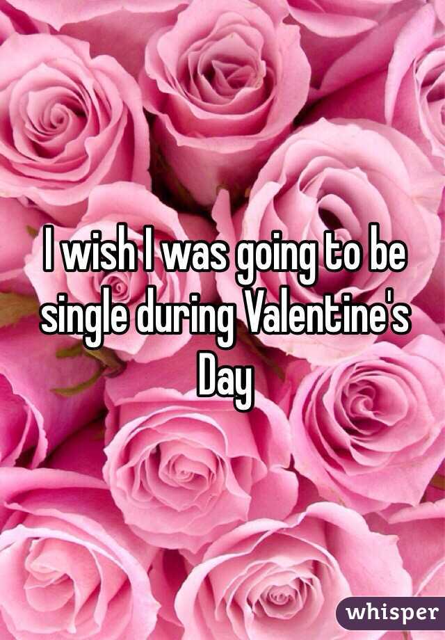 I wish I was going to be single during Valentine's Day 
