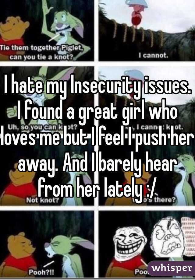 I hate my Insecurity issues. I found a great girl who loves me but I feel I push her away. And I barely hear from her lately :/ 