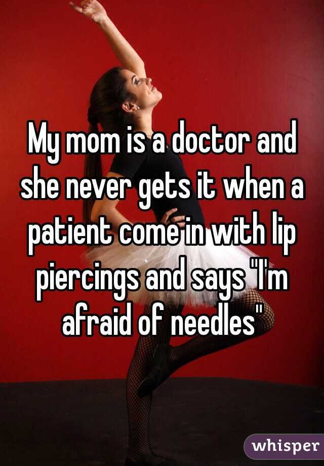 My mom is a doctor and she never gets it when a patient come in with lip piercings and says "I'm afraid of needles"