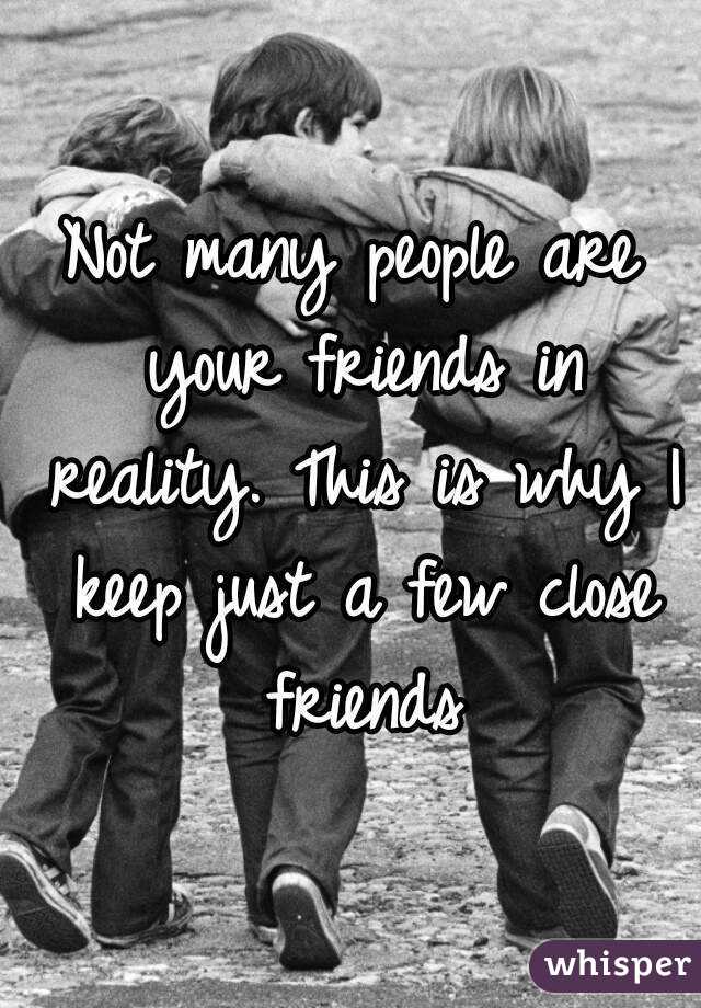 Not many people are your friends in reality. This is why I keep just a few close friends