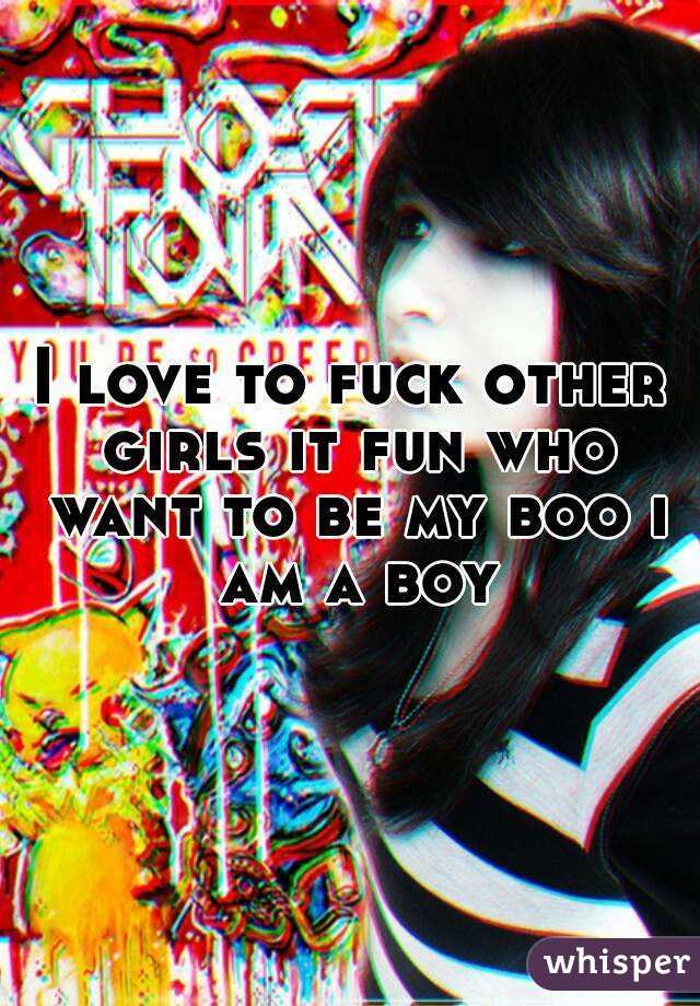 I love to fuck other girls it fun who want to be my boo i am a boy