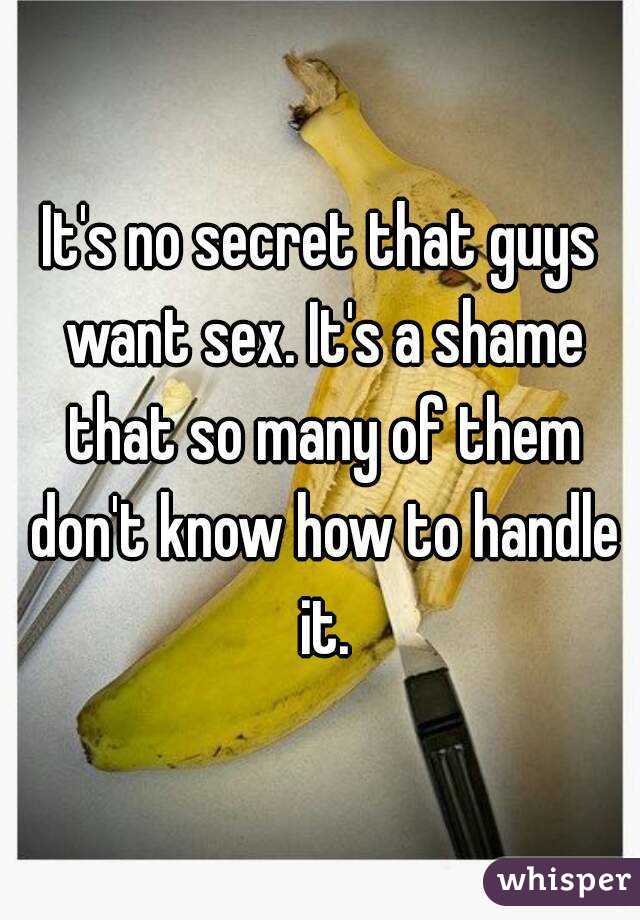 It's no secret that guys want sex. It's a shame that so many of them don't know how to handle it.