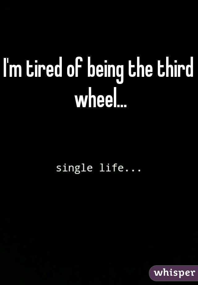 I'm tired of being the third wheel...