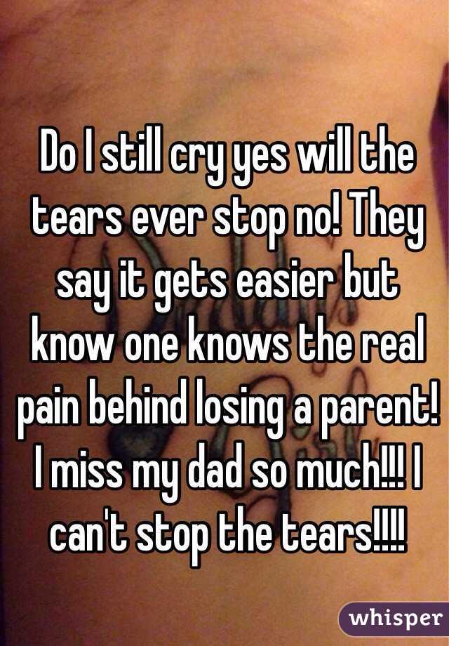 Do I still cry yes will the tears ever stop no! They say it gets easier but know one knows the real pain behind losing a parent! I miss my dad so much!!! I can't stop the tears!!!!