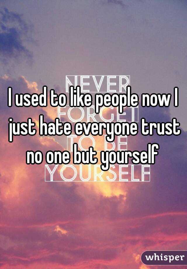 I used to like people now I just hate everyone trust no one but yourself 