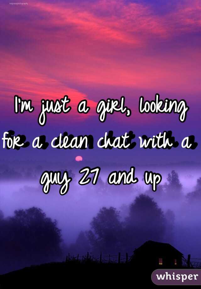 I'm just a girl, looking for a clean chat with a guy 27 and up