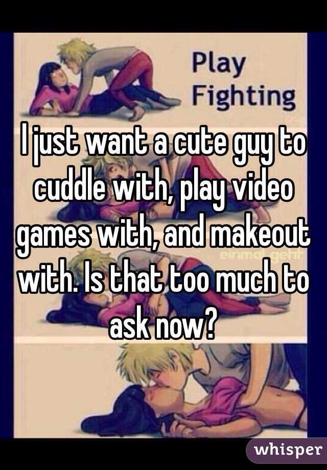 I just want a cute guy to cuddle with, play video games with, and makeout with. Is that too much to ask now?