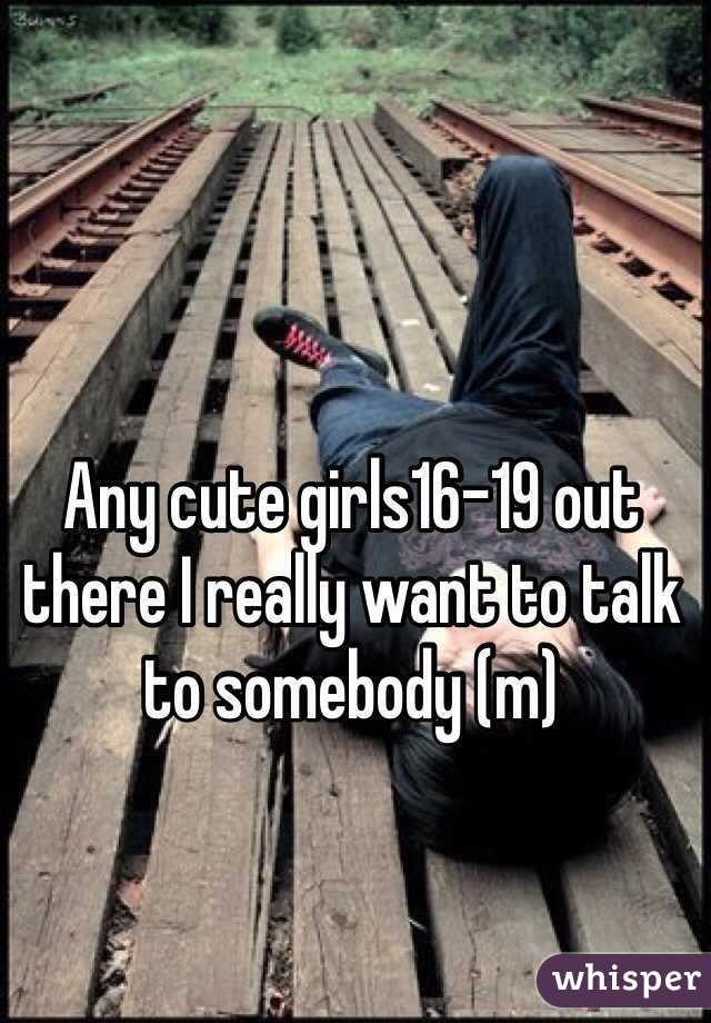 Any cute girls16-19 out there I really want to talk to somebody (m)
