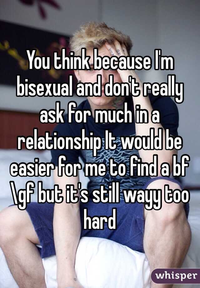 You think because I'm bisexual and don't really ask for much in a relationship It would be easier for me to find a bf\gf but it's still wayy too hard 