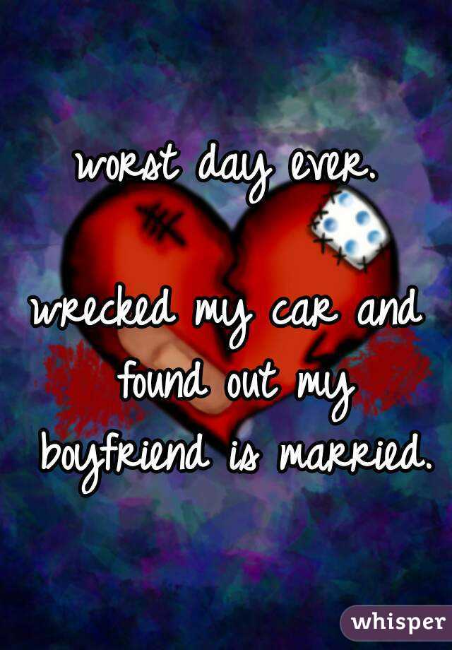 worst day ever.

wrecked my car and found out my boyfriend is married.