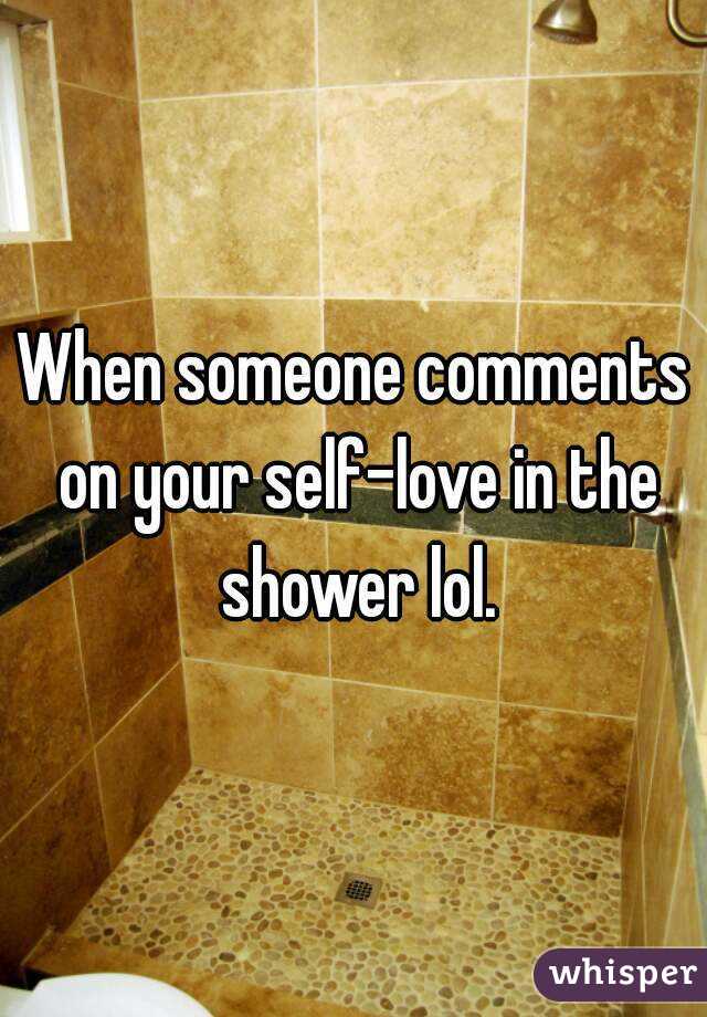 When someone comments on your self-love in the shower lol.